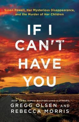 If I Can't Have You: Susan Powell, Her Mysterious Disappearance, and the Murder of Her Children - Gregg Olsen,Rebecca Morris - cover
