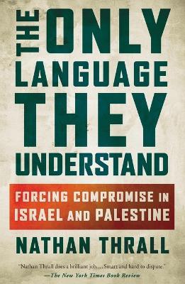 The Only Language They Understand: Forcing Compromise in Israel and Palestine - Nathan Thrall - cover