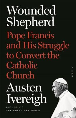 Wounded Shepherd: Pope Francis and His Struggle to Convert the Catholic Church - Austen Ivereigh - cover