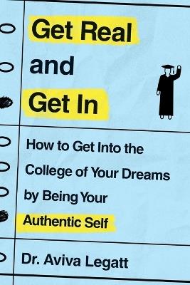 Get Real and Get in: How to Get Into the College of Your Dreams by Being Your Authentic Self - Aviva Legatt - cover