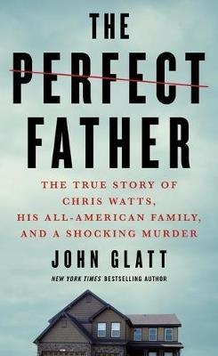 The Perfect Father: The True Story of Chris Watts, His All-American Family, and a Shocking Murder - John Glatt - cover