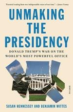 Unmaking the Presidency: Donald Trump's War on the World's Most Powerful Office
