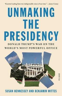 Unmaking the Presidency: Donald Trump's War on the World's Most Powerful Office - Susan Hennessey,Benjamin Wittes - cover