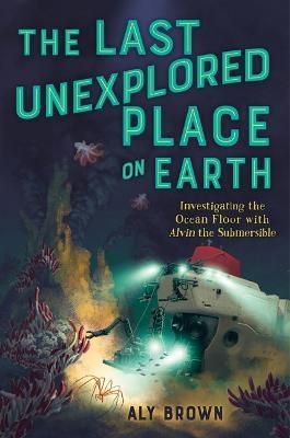 The Last Unexplored Place on Earth: Investigating the Ocean Floor with Alvin the Submersible - Aly Brown - cover