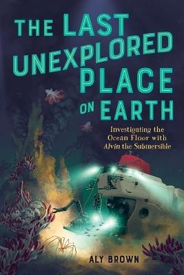 The Last Unexplored Place on Earth: Investigating the Ocean Floor with Alvin the Submersible - Aly Brown - cover
