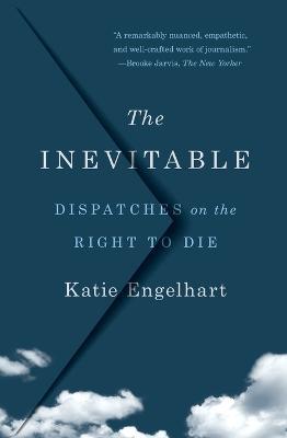 The Inevitable: Dispatches on the Right to Die - Katie Engelhart - cover