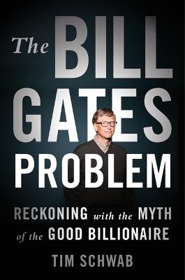 The Bill Gates Problem: Reckoning with the Myth of the Good Billionaire - Tim Schwab - cover
