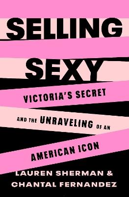 Selling Sexy: Victoria’s Secret and the Unraveling of an American Icon - Lauren Sherman - cover
