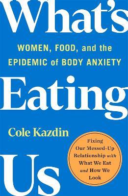 What's Eating Us: Women, Food, and the Epidemic of Body Anxiety - Cole Kazdin - cover