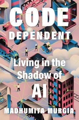 Code Dependent: Living in the Shadow of AI - Madhumita Murgia - cover
