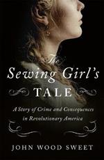 The Sewing Girl's Tale: A Story of Crime and Consequences in Revolutionary America