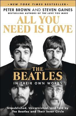 All You Need Is Love: The Beatles in Their Own Words: Unpublished, Unvarnished, and Told by the Beatles and Their Inner Circle - Peter Brown,Steven Gaines - cover