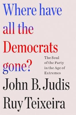 Where Have All the Democrats Gone?: The Soul of the Party in the Age of Extremes - John B. Judis and Ruy Teixeira,Ruy Teixeira,John B. Judis - cover