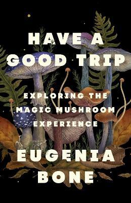 Have a Good Trip: Exploring the Magic Mushroom Experience - Eugenia Bone - cover