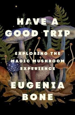 Have a Good Trip: Exploring the Magic Mushroom Experience - Eugenia Bone - cover