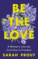Be the Love: A Woman's Journey from Fear to Freedom