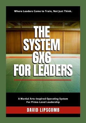 The System 6x6 for Leaders: Where Leaders Come to Train, Not Just Think - David Lipscomb - cover