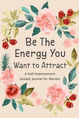 Be The Energy You Want to Attract: Guided Journal for Women, Self Improvement Journal, Self Development Journal, Daily Question Book - cover