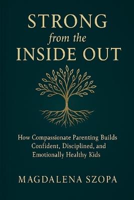 Strong from the Inside Out: How Compassionate Parenting Builds Confident, Disciplined, and Emotionally Healthy Kids - Magdalena Szopa - cover