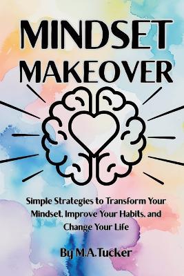 Mindset Makeover: Simple Strategies to Transform Your Mindset, Improve Your Habits, and Change Your Life - M Tucker - cover