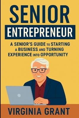 Senior Entrepreneur: A Seniors Guide to Staritng a Business and Turning Experience into Opportunity - Virginia Grant - cover