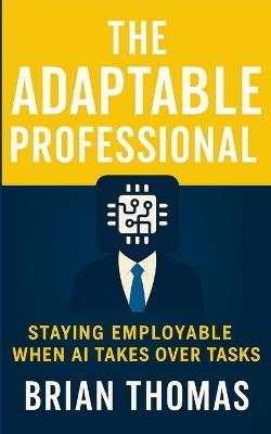 The Adaptable Professional: Staying Employable When AI Takes Over Tasks - Brian Thomas - cover