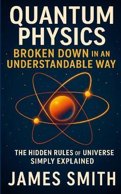 Quantum Physics Broken Down In An Understandable Way: The Hidden Rules of the Universe Simply Explained - James Smith - cover