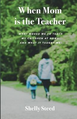 When Mom is the Teacher: What moved me to teach my children at home and what it taught me - Shelly Steed - cover