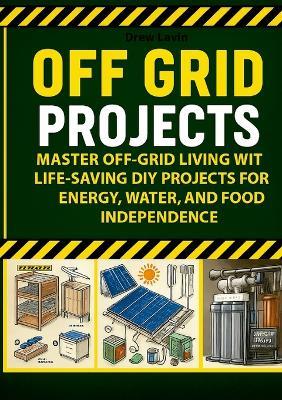 Off Grid Projects: Master Off-Grid Living with Life-Saving DIY Projects for Energy, Water, and Food Independence - Andrea Lavizzari - cover