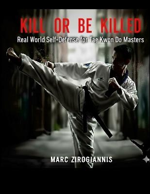 Kill or Be Killed: Real World Self Defense for Tae Kwon Do Masters - Marc Zirogiannis - cover