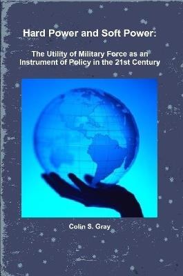 Hard Power and Soft Power: The Utility of Military Force as an Instrument of Policy in the 21st Century - Colin S. Gray - cover