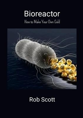 Bioreactor: How to Make Your Own Gold - Rob Scott - cover