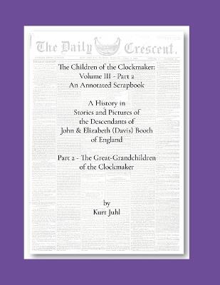 Children of the Clockmaker: An Annotated Scrapbook vol. 3 - pt 2 The Great-Grandchildren of the Clockmaker: A History in Pictures and Stories of the Descendants of John & Elizabeth (Davis) Booth of England - Kurt Juhl - cover