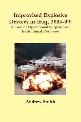 Improvised Explosive Devices in Iraq, 2003-09: A Case of Operational Surprise and Institutional Response - Andrew Smith - cover