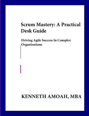 Scrum Mastery: A Practical Desk Guide: : Driving Agile Success in Complex Organizations - Kenneth Amoah - cover
