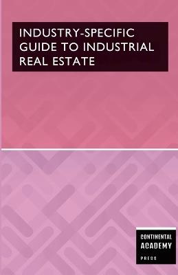 Industry-Specific Guide to Industrial Real Estate - Continental Academy Press - cover