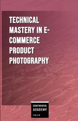 Technical Mastery in E-commerce Product Photography - Continental Academy Press - cover