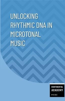 Unlocking Rhythmic DNA in Microtonal Music - Continental Academy Press - cover