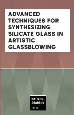 Advanced Techniques for Synthesizing Silicate Glass in Artistic Glassblowing - Continental Academy Press - cover
