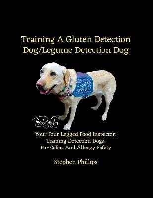 Training A Gluten Detection Dog/Legume Detection Dog: Your Four Legged Food Inspector: Training Detection Dogs For Celiac And Allergy Safety - Stephen Phillips - cover