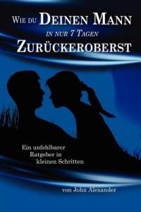 Wie Du Deinen Mann in Nur 7 Tagen Zuruckeroberst - John Alexander - cover