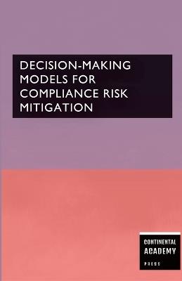 Decision-Making Models for Compliance Risk Mitigation - Continental Academy Press - cover