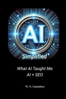 AI Simplified What AI Taught Me AI + SEO - W N Gustafson - cover