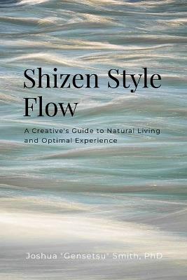 Shizen Style Flow: A Creative's Guide to Natural Living and Optimal Experience - Joshua Gensetsu Smith - cover