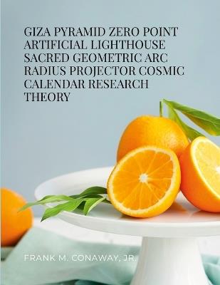 Giza Pyramid Zero Point Artificial Lighthouse Sacred Geometric ARC Radius Projector Cosmic Calendar Research Theory - Frank M Conaway - cover