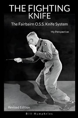 The Fighting Knife Revised Edition: The Fairbairn O.S.S. Knife System, My Perspective - Bill Humphries - cover