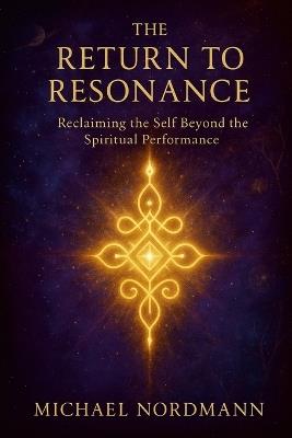 The Return to Resonance: Reclaiming the Self beyond the Spiritual Performance - Michael Nordmann - cover