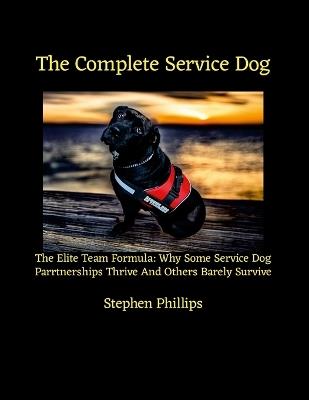 The Complete Service Dog: The Elite Team Formula: Why Some Service Dog Partnerships Thrive While Others Barely Survive - Stephen Phillips - cover