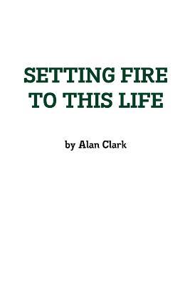 Setting Fire to This Life - Alan Clark - cover