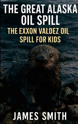 The Great Alaska Oil Spill: The Exxon Valdez Oil Spill for Kids - James Smith - cover
